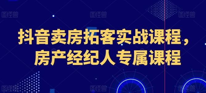 抖音卖房拓客实战课程，房产经纪人专属课程-策里行间