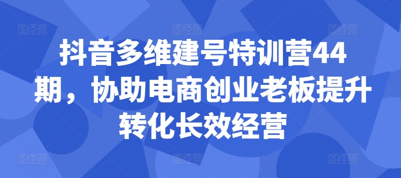 抖音多维建号特训营44期，协助电商创业老板提升转化长效经营-策里行间