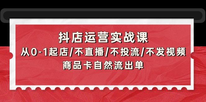 (9705期)抖店运营实战课：从0-1起店/不直播/不投流/不发视频/商品卡自然流出单-策里行间