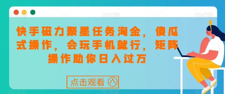 快手磁力聚星任务淘金，傻瓜式操作，会玩手机就行，矩阵操作助你日入过万-策里行间
