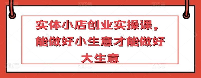 实体小店创业实操课，能做好小生意才能做好大生意-策里行间