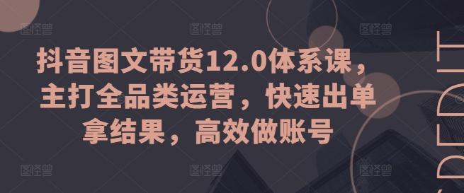 抖音图文带货12.0体系课，主打全品类运营，快速出单拿结果，高效做账号-策里行间