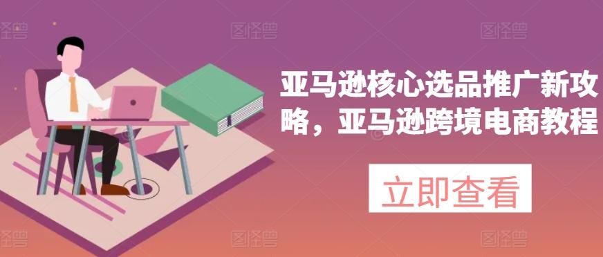 亚马逊核心选品推广新攻略，亚马逊跨境电商教程-策里行间