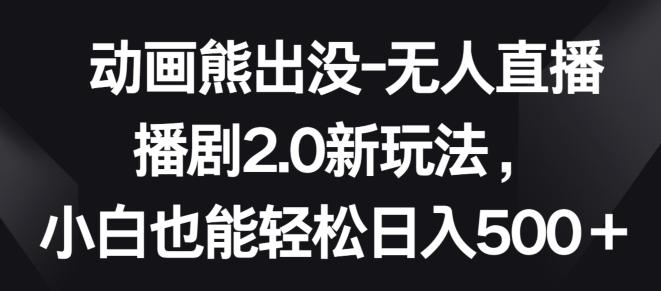 动画熊出没-无人直播播剧2.0新玩法，小白也能轻松日入500+【揭秘】-策里行间