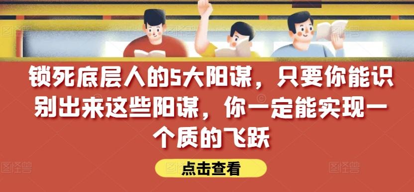 锁死底层人的5大阳谋，只要你能识别出来这些阳谋，你一定能实现一个质的飞跃【付费文章】-策里行间