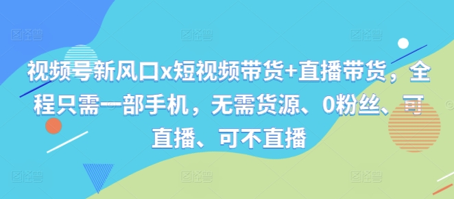视频号新风口x短视频带货+直播带货，全程只需一部手机，无需货源、0粉丝、可直播、可不直播-策里行间