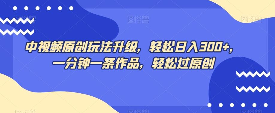 中视频原创玩法升级，轻松日入300+，一分钟一条作品，轻松过原创【揭秘】-策里行间