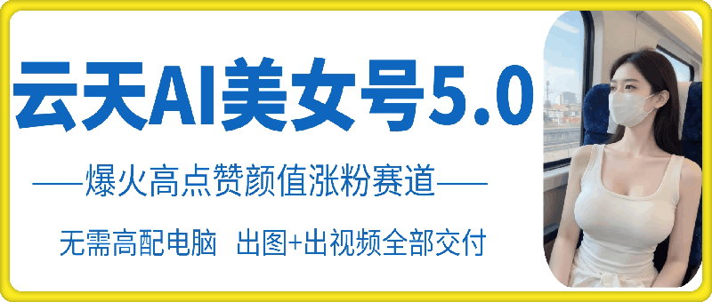 云天AI美女号5.0，爆火高点赞颜值涨粉赛道-策里行间