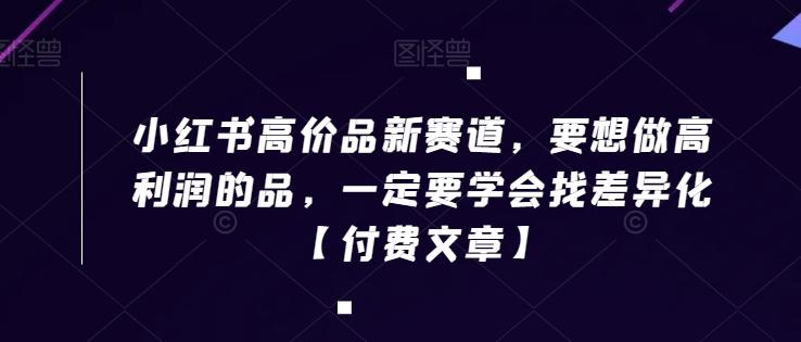 小红书高价品新赛道，要想做高利润的品，一定要学会找差异化【付费文章】-策里行间