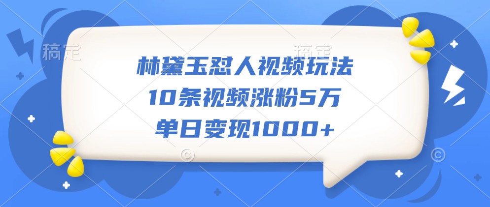 林黛玉怼人视频玩法，10条视频涨粉5万，单日变现1000+-策里行间