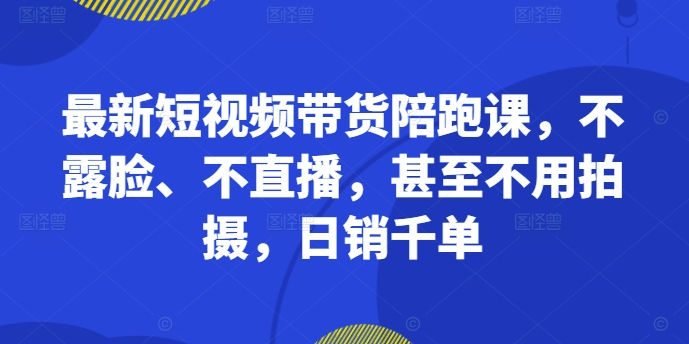 最新短视频带货陪跑课，不露脸、不直播，甚至不用拍摄，日销千单-策里行间