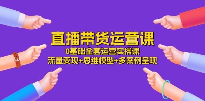 直播带货运营课，0基础全套运营实操课 流量变现+思维模型+多案例呈现-34节-策里行间