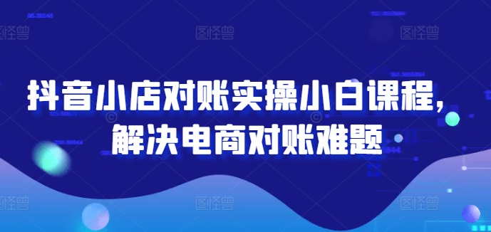 抖音小店对账实操小白课程，解决电商对账难题-策里行间