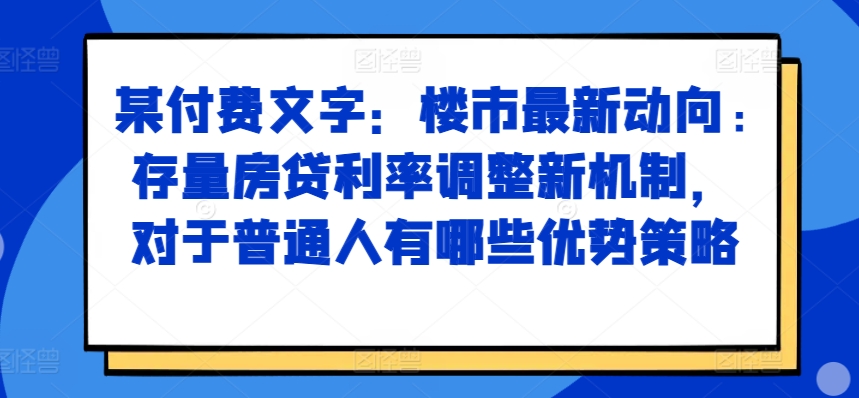 某付费文章：楼市最新动向，存量房贷利率调整新机制，对于普通人有哪些优势策略-策里行间