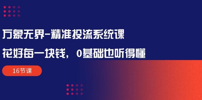 万象无界-精准投流系统课：花好 每一块钱，0基础也听得懂(16节课-策里行间