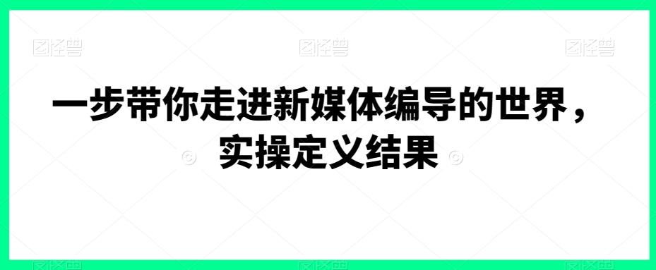 一步带你走进新媒体编导的世界，实操定义结果-策里行间