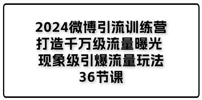 2024微博引流训练营「打造千万级流量曝光 现象级引爆流量玩法」36节课-策里行间