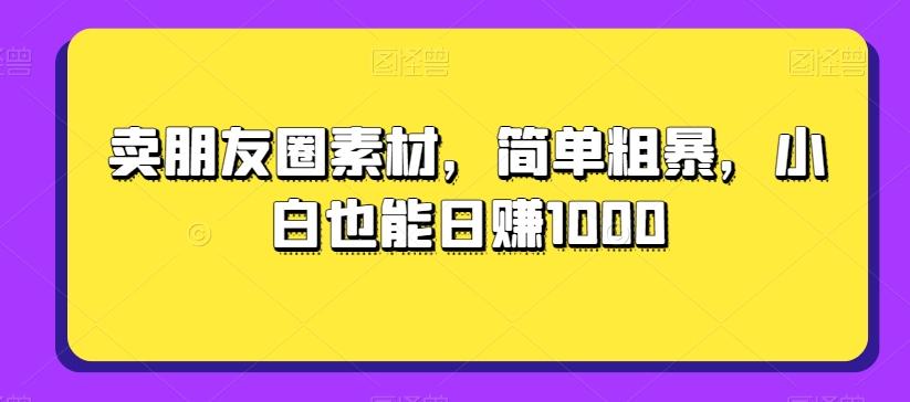 卖朋友圈素材，简单粗暴，小白也能日赚1000-策里行间