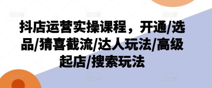 抖店运营实操课程，开通/选品/猜喜截流/达人玩法/高级起店/搜索玩法-策里行间