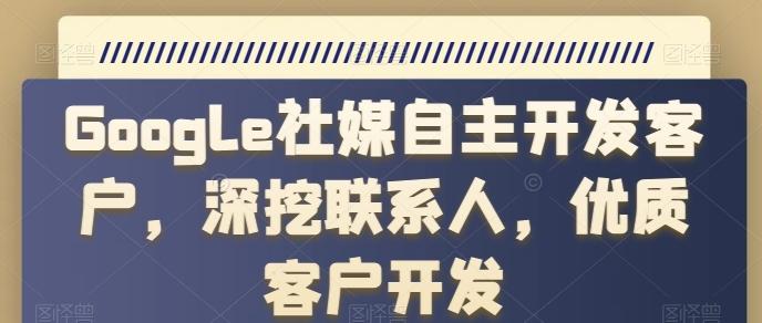 Google社媒自主开发客户，深挖联系人，优质客户开发-策里行间