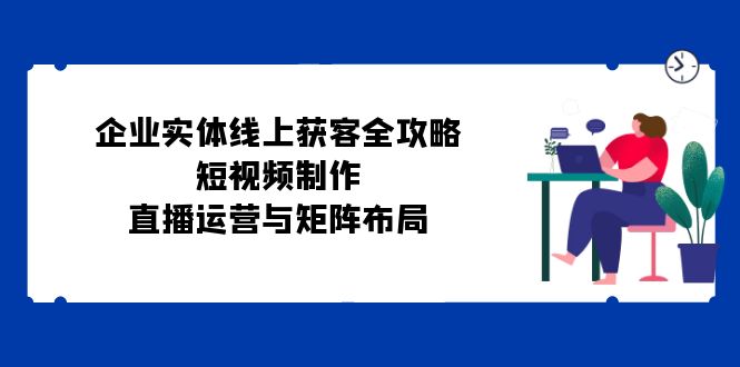 企业实体线上获客全攻略：短视频制作、直播运营与矩阵布局-策里行间