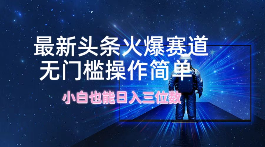 最新头条火爆赛道，无门槛操作简单，小白也能日入三位数-策里行间