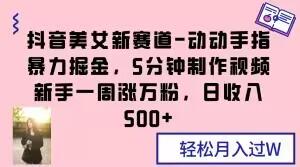 抖音美女新赛道-动动手指暴力掘金，5分钟制作视频，新手一周涨万粉，日收入500+【揭秘】-策里行间