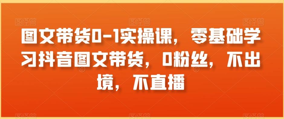 图文带货0-1实操课，零基础学习抖音图文带货，0粉丝，不出境，不直播-策里行间