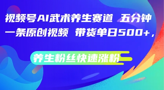 视频号AI武术养生赛道，五分钟一条原创视频，带货单日几张，养生粉丝快速涨粉【揭秘】-策里行间