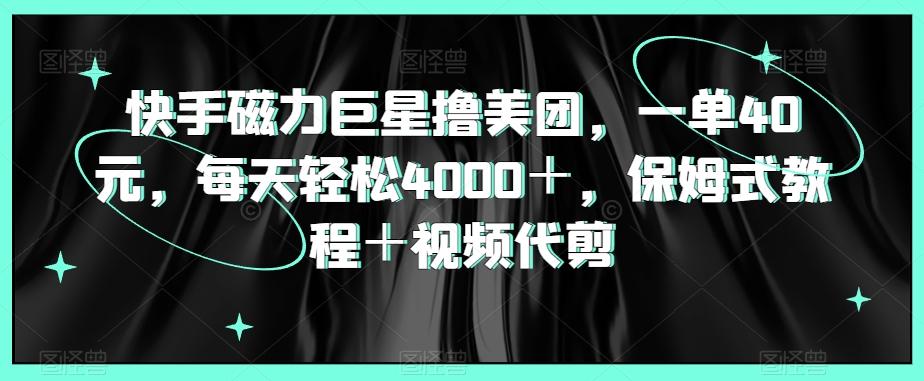 快手磁力巨星撸美团，一单40元，每天轻松4000＋，保姆式教程＋视频代剪-策里行间
