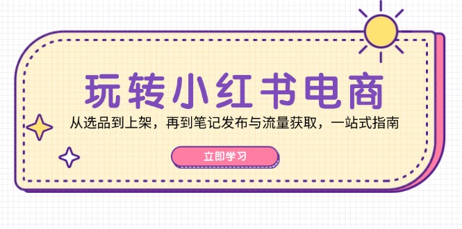 玩转小红书电商：从选品到上架，再到笔记发布与流量获取，一站式指南-策里行间