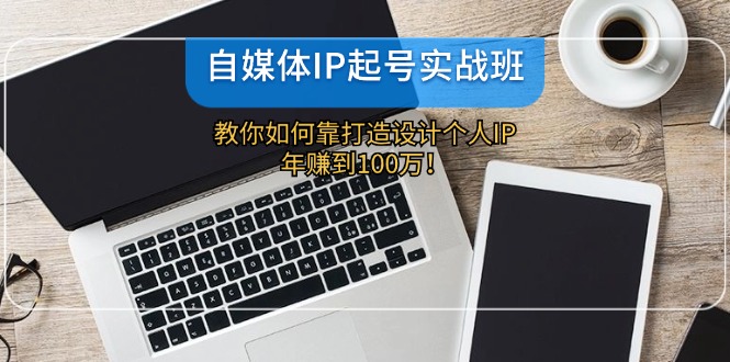 自媒体IP-起号实战班：教你如何靠打造设计个人IP，年赚到100万！-策里行间