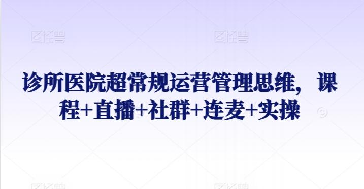 诊所医院超常规运营管理思维，课程+直播+社群+连麦+实操-策里行间