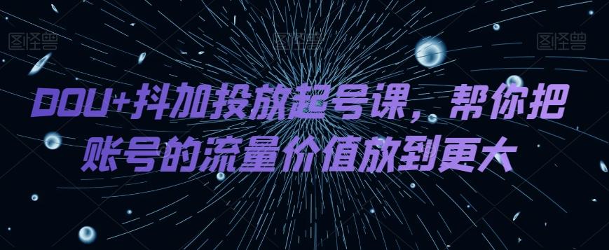 DOU+抖加投放起号课，帮你把账号的流量价值放到更大-策里行间