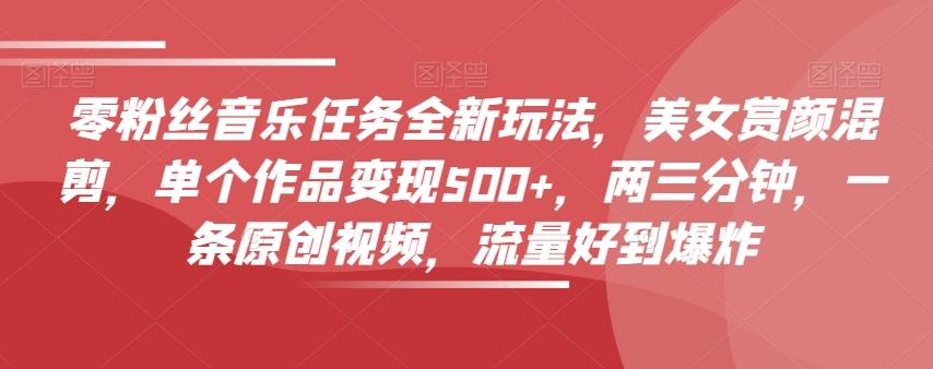 零粉丝音乐任务全新玩法，美女赏颜混剪，单个作品变现500+，两三分钟，一条原创视频，流量好到爆炸-策里行间
