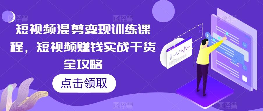 短视频混剪变现训练课程，短视频赚钱实战干货全攻略-策里行间