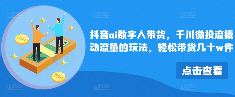 抖音ai数字人带货，千川微投流撬动流量的玩法，轻松带货几十w件-策里行间