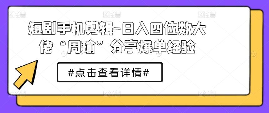 短剧手机剪辑-日入四位数大佬“周瑜”分享爆单经验-策里行间