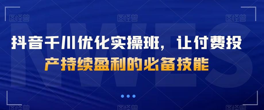 抖音千川优化实操班，让付费投产持续盈利的必备技能-策里行间