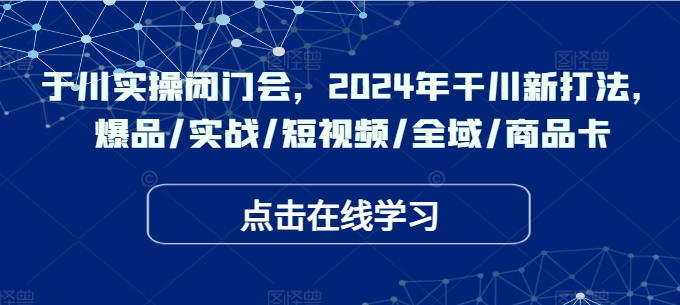 于川实操闭门会，2024年干川新打法，爆品/实战/短视频/全域/商品卡-策里行间