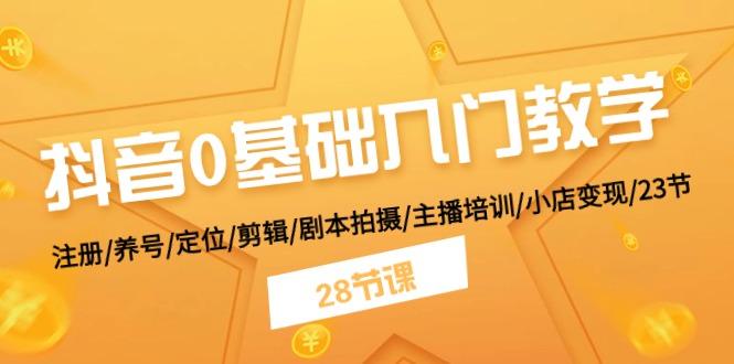 抖音0基础入门教学 注册/养号/定位/剪辑/剧本拍摄/主播培训/小店变现/28节-策里行间