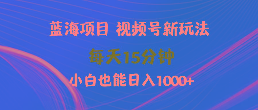 (9813期)蓝海项目视频号新玩法 每天15分钟 小白也能日入1000+-策里行间