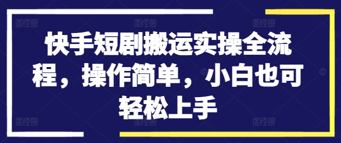 快手短剧搬运实操全流程，操作简单，小白也可轻松上手-策里行间