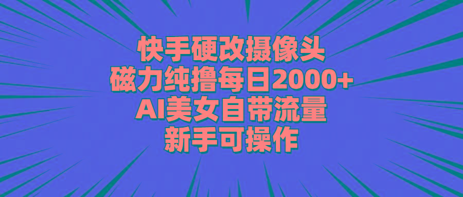 快手硬改摄像头，磁力纯撸每日2000+，AI美女自带流量，新手可操作-策里行间