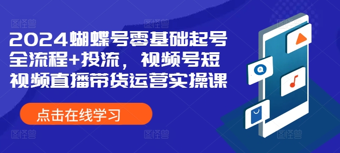 2024蝴蝶号零基础起号全流程+投流，视频号短视频直播带货运营实操课-策里行间