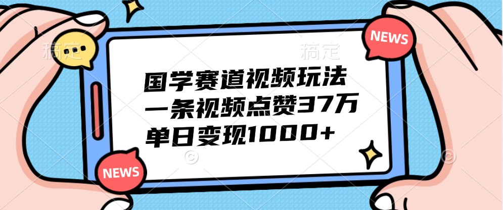 国学赛道视频玩法，一条视频点赞37万，单日变现1000+-策里行间