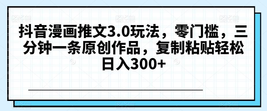 抖音漫画推文3.0玩法，零门槛，三分钟一条原创作品，复制粘贴轻松日入300+【揭秘】-策里行间