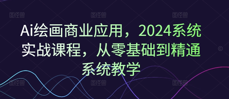 Ai绘画商业应用，2024系统实战课程，从零基础到精通系统教学-策里行间