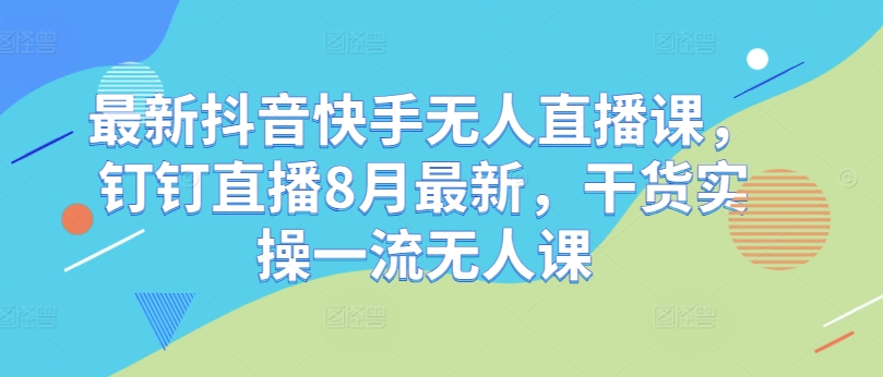最新抖音快手无人直播课，钉钉直播8月最新，干货实操一流无人课-策里行间