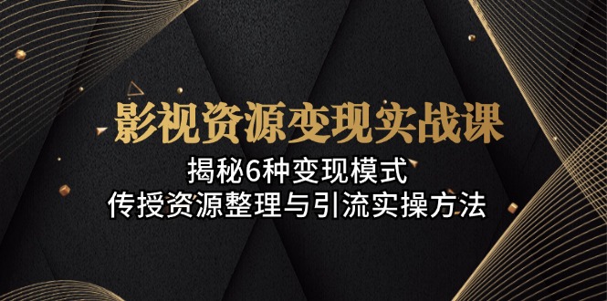 影视资源变现实战课：揭秘6种变现模式，传授资源整理与引流实操方法-策里行间